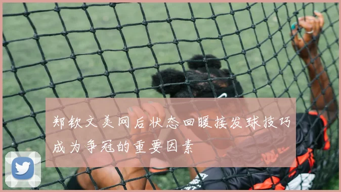郑钦文美网后状态回暖接发球技巧成为争冠的重要因素