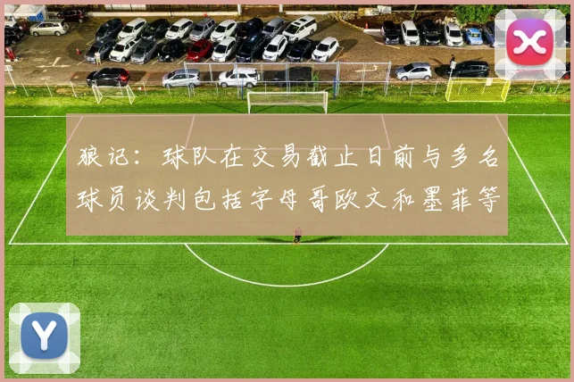 狼记：球队在交易截止日前与多名球员谈判包括字母哥欧文和墨菲等人