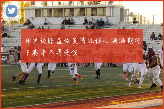 库里谈膝盖恢复情况信心满满期待下赛季不再受伤