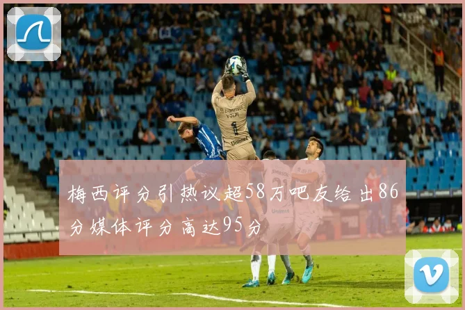梅西评分引热议超58万吧友给出86分媒体评分高达95分