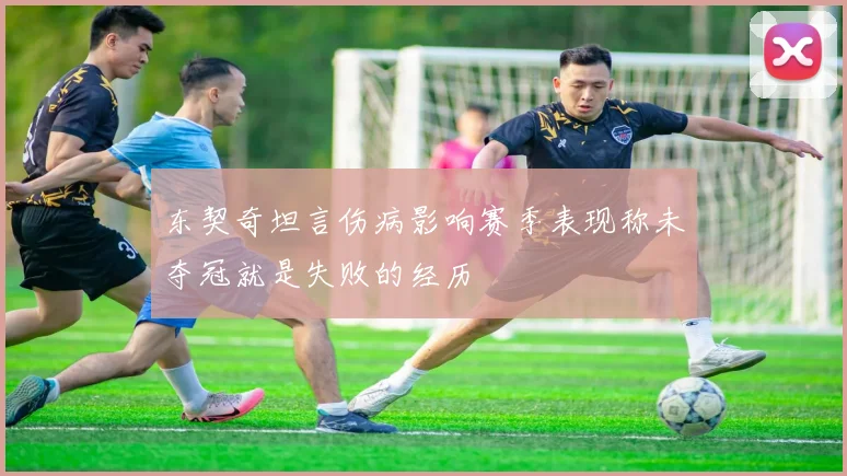 东契奇坦言伤病影响赛季表现称未夺冠就是失败的经历
