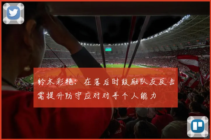 铃木彩艳:在落后时鼓励队友反击需提升防守应对对手个人能力