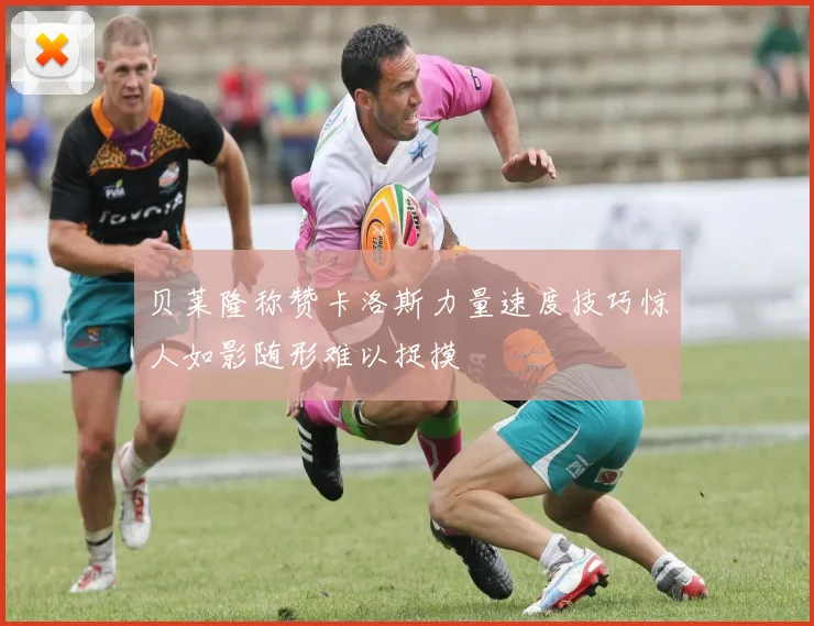 贝莱隆称赞卡洛斯力量速度技巧惊人如影随形难以捉摸