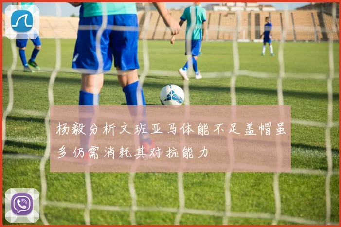 杨毅分析文班亚马体能不足盖帽虽多仍需消耗其对抗能力