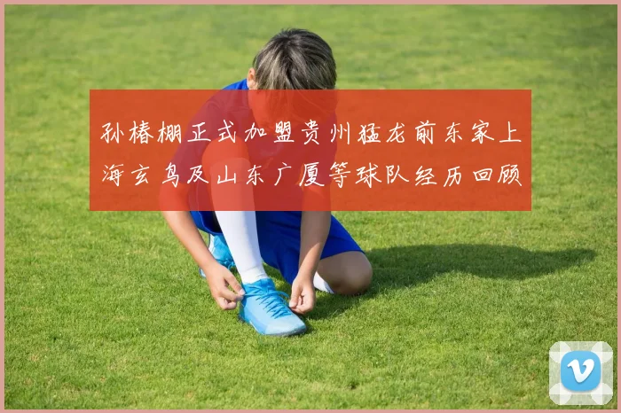孙椿棚正式加盟贵州猛龙前东家上海玄鸟及山东广厦等球队经历回顾