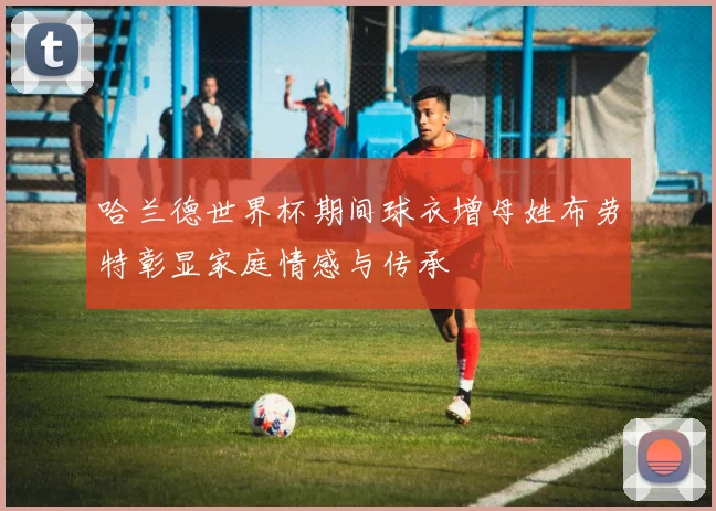 哈兰德世界杯期间球衣增母姓布劳特彰显家庭情感与传承