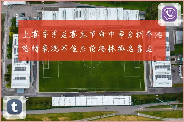 上赛季季后赛末节命中率分析乔治哈特表现不佳杰伦格林排名靠后