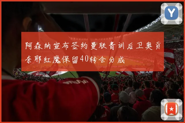 阿森纳宣布签约曼联青训后卫奥贡奈耶红魔保留40转会分成