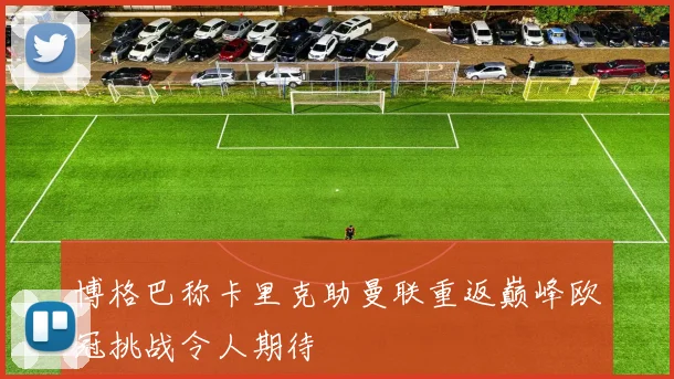 博格巴称卡里克助曼联重返巅峰欧冠挑战令人期待