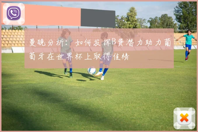 曼晚分析：如何发挥B费潜力助力葡萄牙在世界杯上取得佳绩