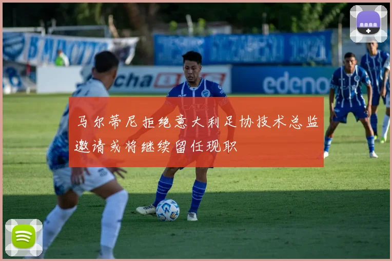 马尔蒂尼拒绝意大利足协技术总监邀请或将继续留任现职
