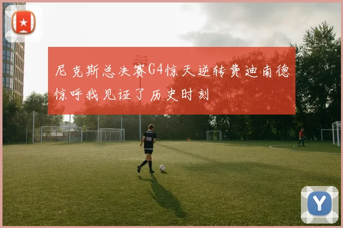 尼克斯总决赛G4惊天逆转费迪南德惊呼我见证了历史时刻