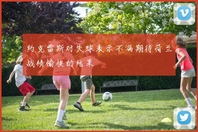 约克雷斯对失球表示不满期待荷兰战绩愉快的结果