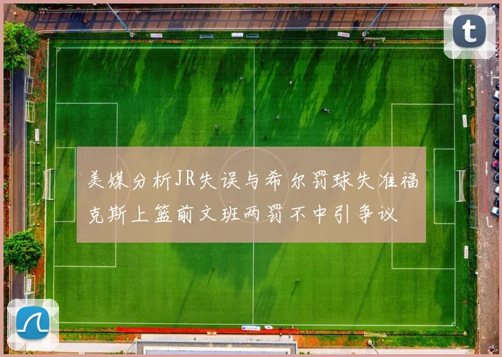 美媒分析JR失误与希尔罚球失准福克斯上篮前文班两罚不中引争议