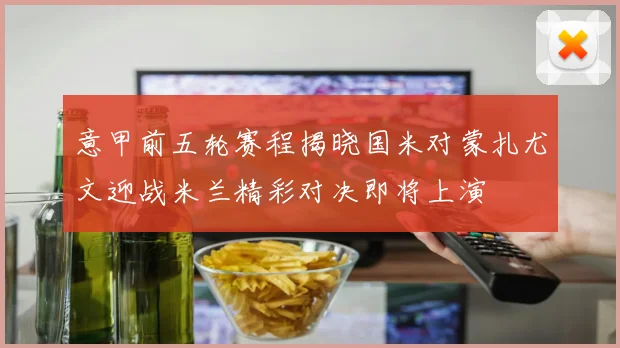 意甲前五轮赛程揭晓国米对蒙扎尤文迎战米兰精彩对决即将上演