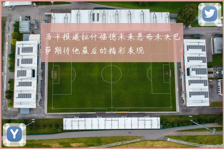 马卡报道拉什福德未来悬而未决巴萨期待他最后的精彩表现