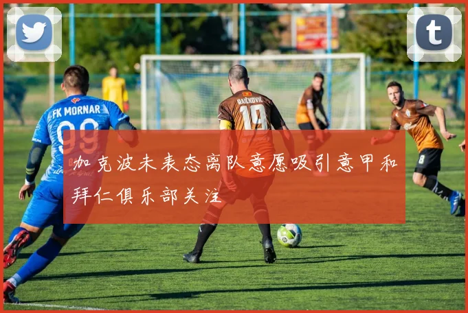 加克波未表态离队意愿吸引意甲和拜仁俱乐部关注