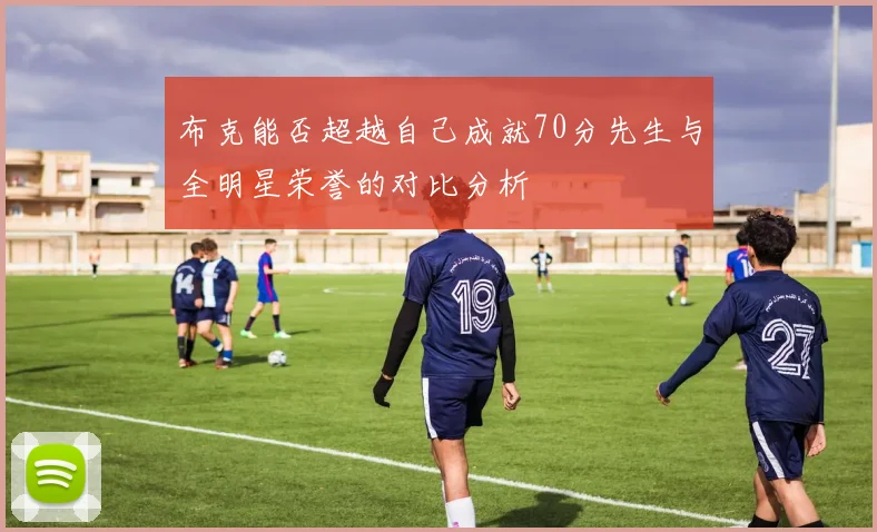 布克能否超越自己成就70分先生与全明星荣誉的对比分析