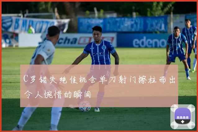C罗错失绝佳机会单刀射门擦柱而出令人惋惜的瞬间