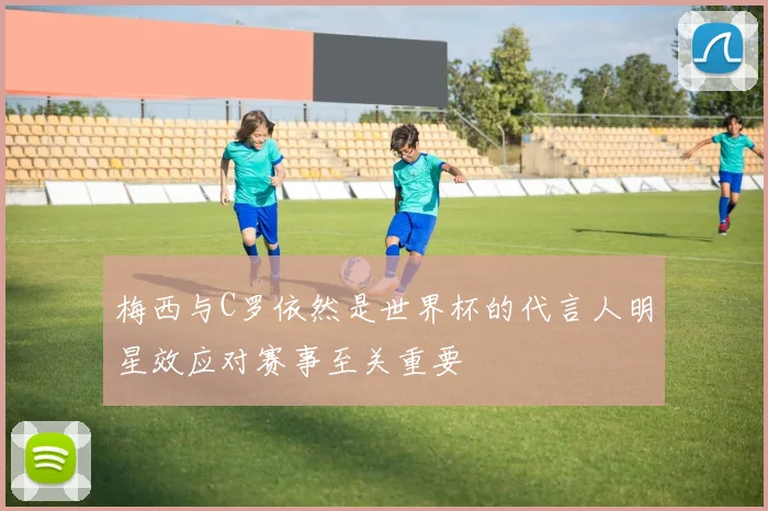 梅西与C罗依然是世界杯的代言人明星效应对赛事至关重要