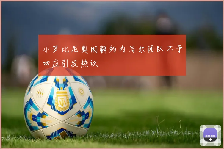小罗比尼奥闹解约内马尔团队不予回应引发热议