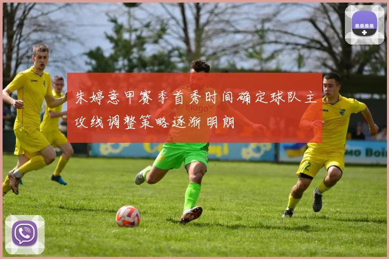 朱婷意甲赛季首秀时间确定球队主攻线调整策略逐渐明朗