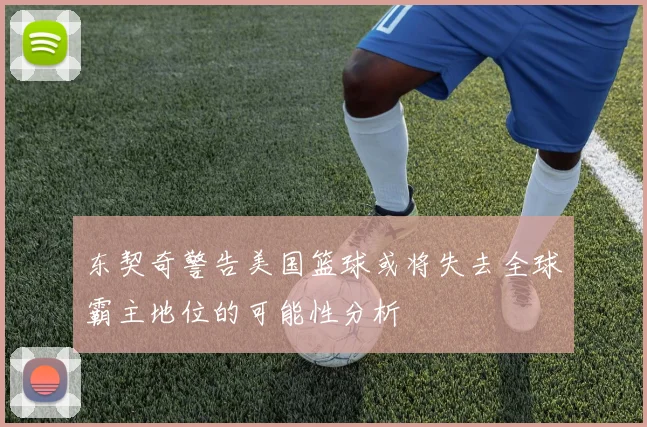 东契奇警告美国篮球或将失去全球霸主地位的可能性分析