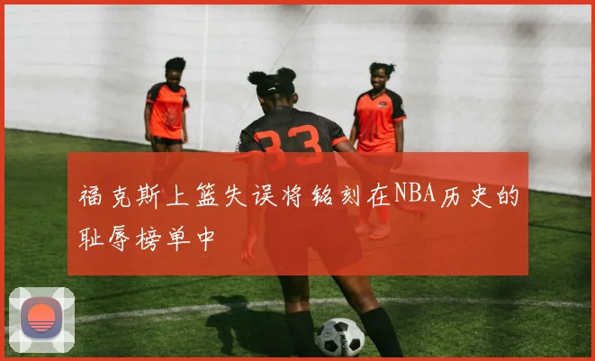 福克斯上篮失误将铭刻在NBA历史的耻辱榜单中