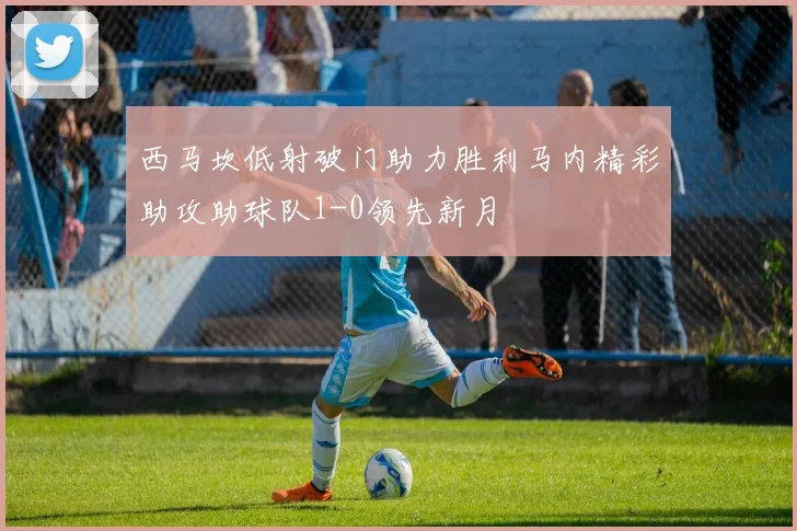 西马坎低射破门助力胜利马内精彩助攻助球队1-0领先新月