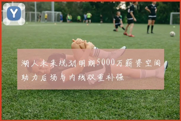 湖人未来规划明朗5000万薪资空间助力后场与内线双重补强