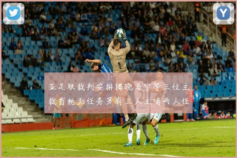 亚足联裁判安排揭晓马宁等三位主裁首轮无任务另有三人主哨两人任四官