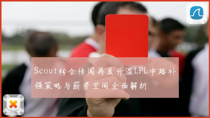 Scout转会传闻再度升温LPL中路补强策略与薪资空间全面解析