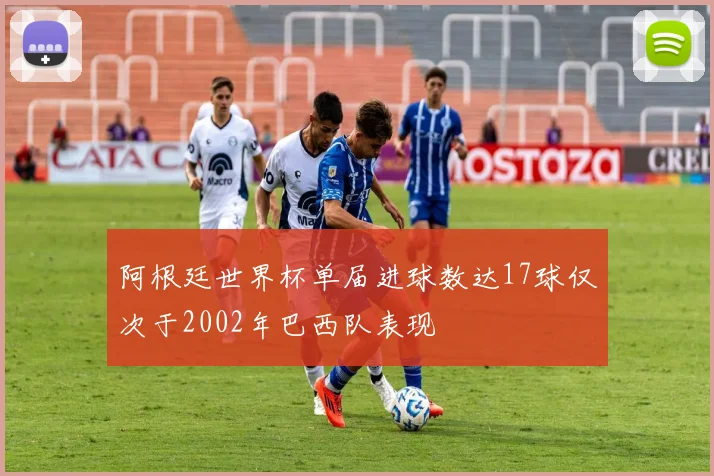 阿根廷世界杯单届进球数达17球仅次于2002年巴西队表现